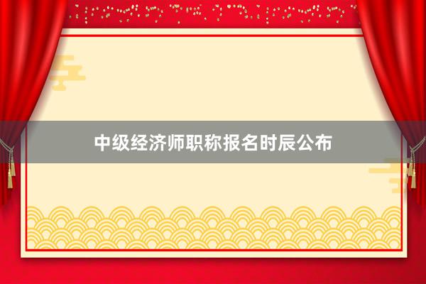 中级经济师职称报名时辰公布
