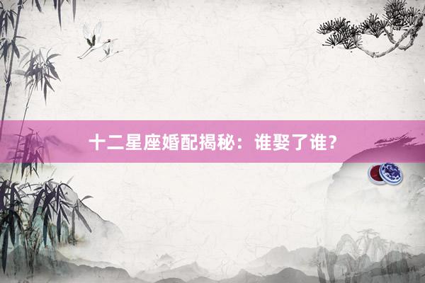 十二星座婚配揭秘:谁娶了谁?