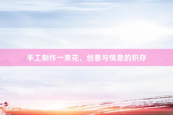 手工制作一束花，创意与情意的积存