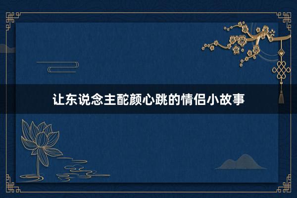 让东说念主酡颜心跳的情侣小故事